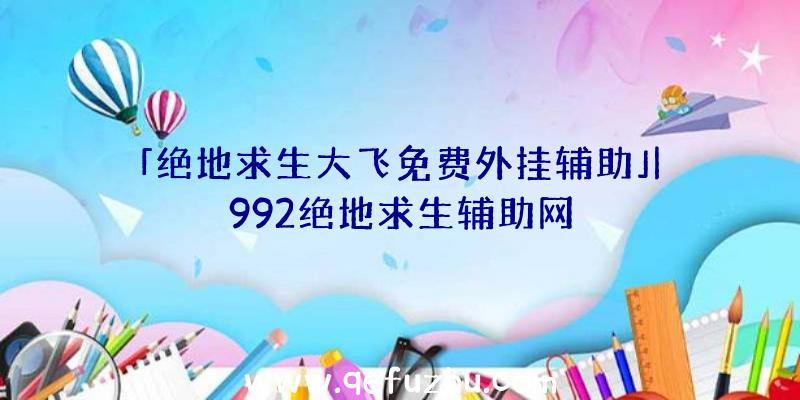 「绝地求生大飞免费外挂辅助」|992绝地求生辅助网